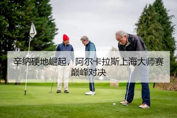 辛纳硬地崛起，阿尔卡拉斯上海大师赛巅峰对决